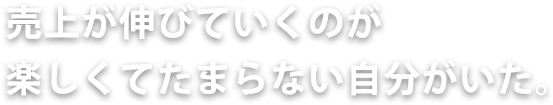 売上が伸びていくのが楽しくてたまらない自分がいた。